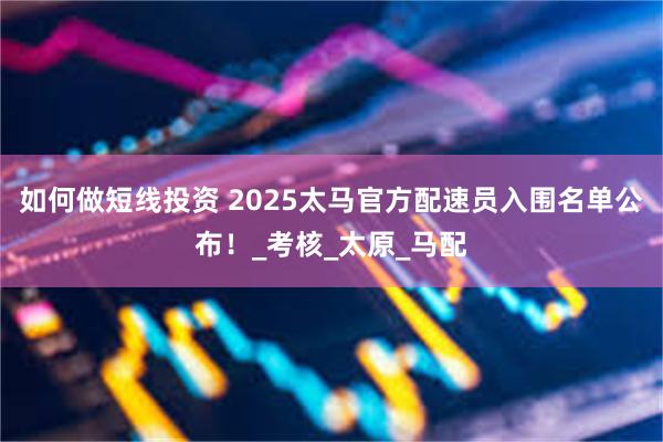 如何做短线投资 2025太马官方配速员入围名单公布！_考核_太原_马配