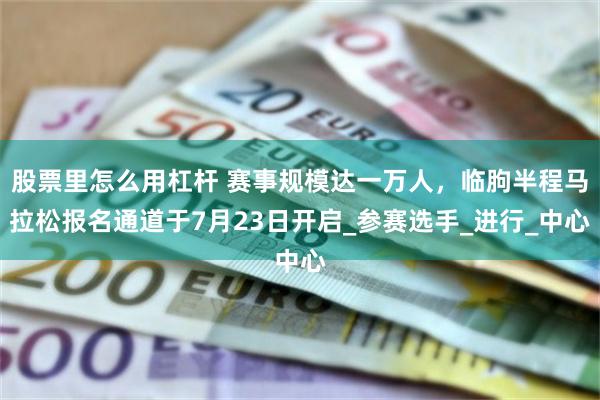股票里怎么用杠杆 赛事规模达一万人，临朐半程马拉松报名通道于7月23日开启_参赛选手_进行_中心