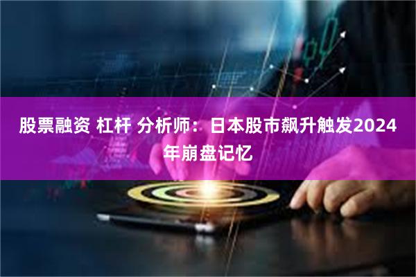 股票融资 杠杆 分析师：日本股市飙升触发2024年崩盘记忆