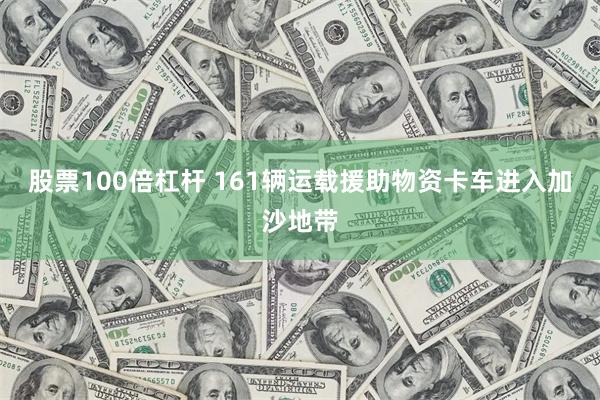 股票100倍杠杆 161辆运载援助物资卡车进入加沙地带