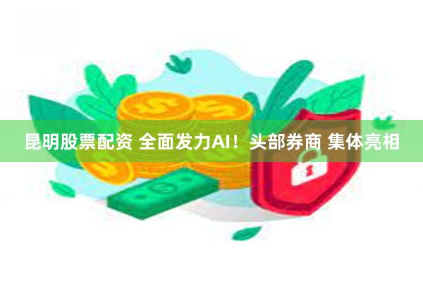 昆明股票配资 全面发力AI！头部券商 集体亮相