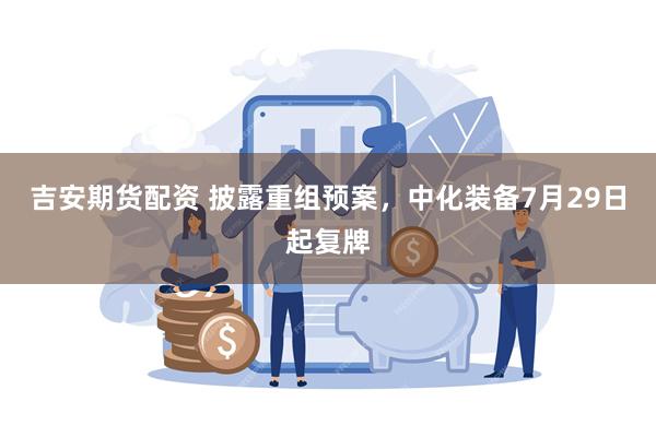 吉安期货配资 披露重组预案，中化装备7月29日起复牌