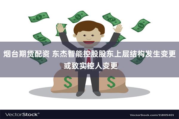 烟台期货配资 东杰智能控股股东上层结构发生变更 或致实控人变更