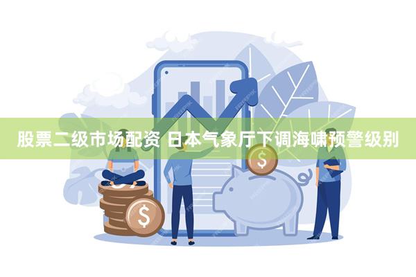 股票二级市场配资 日本气象厅下调海啸预警级别