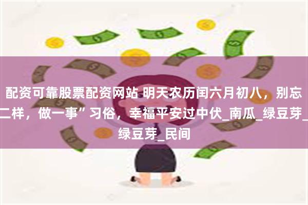 配资可靠股票配资网站 明天农历闰六月初八，别忘“吃二样，做一事”习俗，幸福平安过中伏_南瓜_绿豆芽_民间
