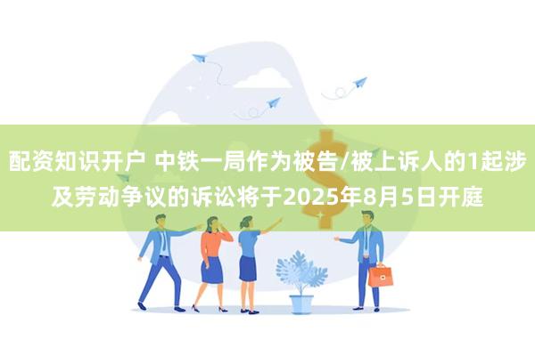 配资知识开户 中铁一局作为被告/被上诉人的1起涉及劳动争议的诉讼将于2025年8月5日开庭