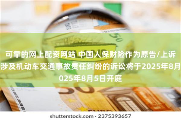 可靠的网上配资网站 中国人保财险作为原告/上诉人的1起涉及机动车交通事故责任纠纷的诉讼将于2025年8月5日开庭