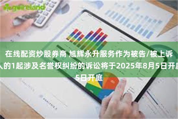 在线配资炒股券商 旭辉永升服务作为被告/被上诉人的1起涉及名誉权纠纷的诉讼将于2025年8月5日开庭