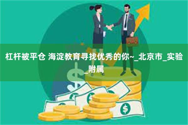 杠杆被平仓 海淀教育寻找优秀的你~_北京市_实验_附属