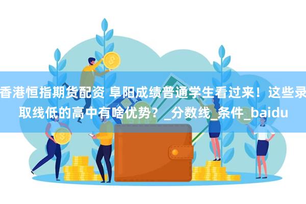 香港恒指期货配资 阜阳成绩普通学生看过来！这些录取线低的高中有啥优势？_分数线_条件_baidu