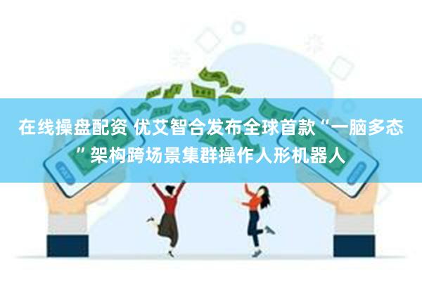 在线操盘配资 优艾智合发布全球首款“一脑多态”架构跨场景集群操作人形机器人