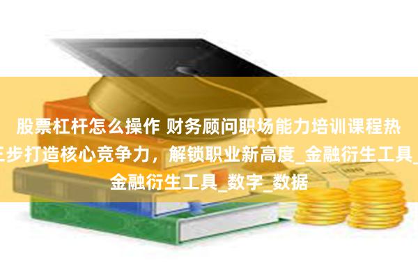股票杠杆怎么操作 财务顾问职场能力培训课程热门推荐：三步打造核心竞争力，解锁职业新高度_金融衍生工具_数字_数据