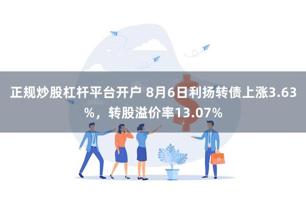正规炒股杠杆平台开户 8月6日利扬转债上涨3.63%，转股溢价率13.07%