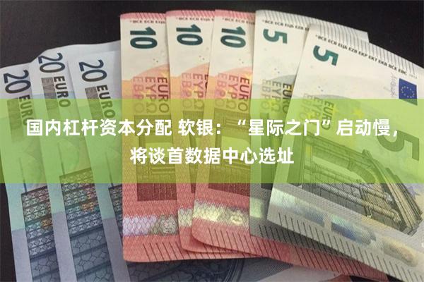 国内杠杆资本分配 软银：“星际之门”启动慢，将谈首数据中心选址