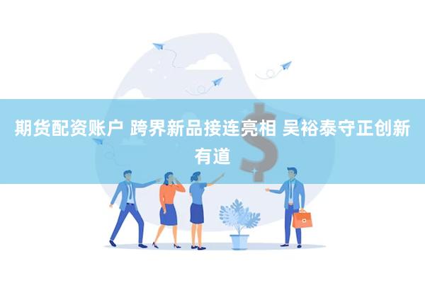 期货配资账户 跨界新品接连亮相 吴裕泰守正创新有道