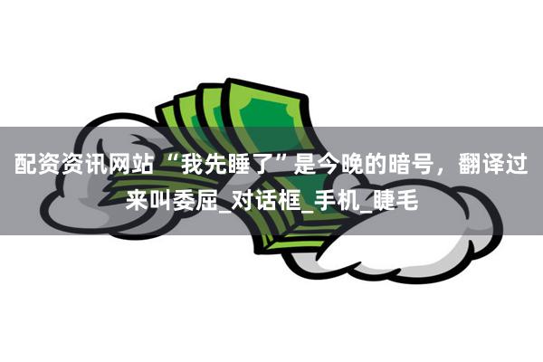 配资资讯网站 “我先睡了”是今晚的暗号，翻译过来叫委屈_对话框_手机_睫毛