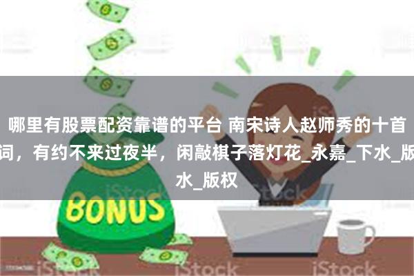 哪里有股票配资靠谱的平台 南宋诗人赵师秀的十首诗词，有约不来过夜半，闲敲棋子落灯花_永嘉_下水_版权