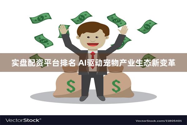 实盘配资平台排名 AI驱动宠物产业生态新变革