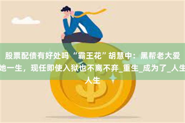 股票配债有好处吗 “霸王花”胡慧中：黑帮老大爱她一生，现任即使入狱也不离不弃_重生_成为了_人生