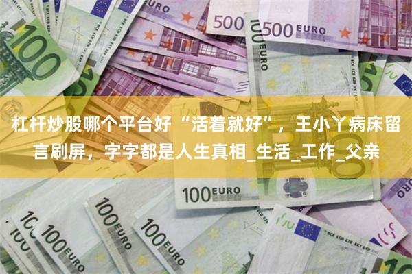 杠杆炒股哪个平台好 “活着就好”，王小丫病床留言刷屏，字字都是人生真相_生活_工作_父亲