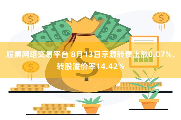 股票网络交易平台 8月13日京源转债上涨0.07%，转股溢价率14.42%