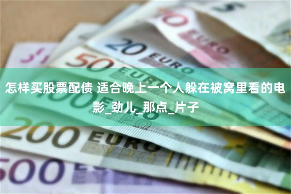 怎样买股票配债 适合晚上一个人躲在被窝里看的电影_劲儿_那点_片子