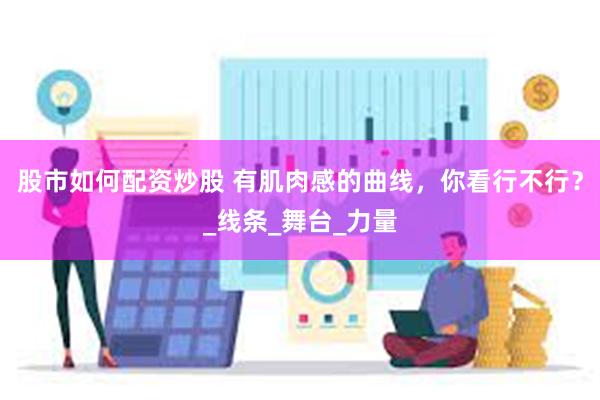 股市如何配资炒股 有肌肉感的曲线，你看行不行？_线条_舞台_力量