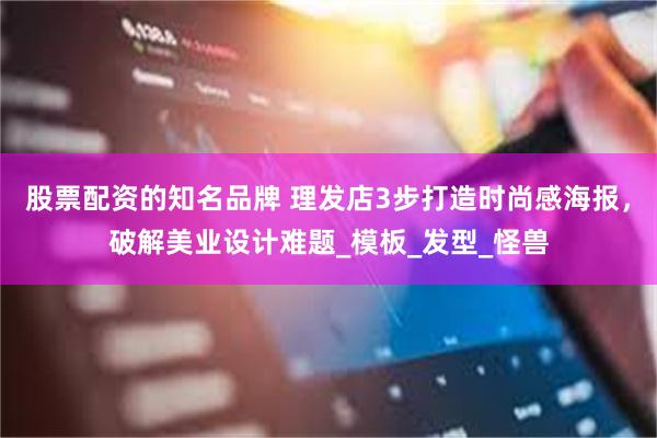 股票配资的知名品牌 理发店3步打造时尚感海报，破解美业设计难题_模板_发型_怪兽