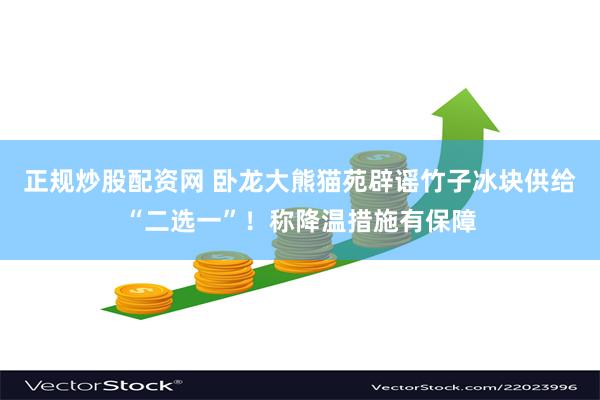 正规炒股配资网 卧龙大熊猫苑辟谣竹子冰块供给“二选一”！称降温措施有保障