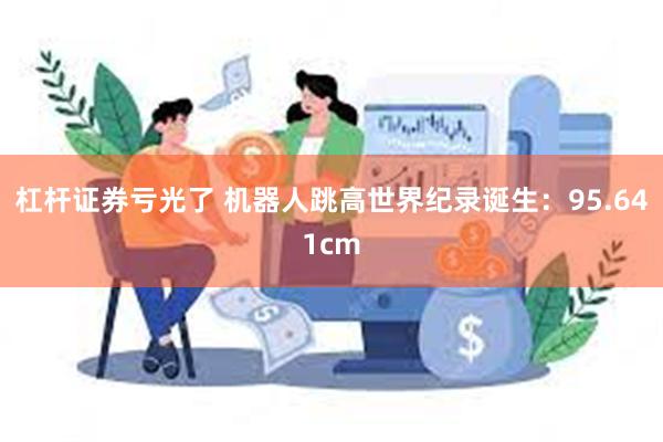 杠杆证券亏光了 机器人跳高世界纪录诞生：95.641cm