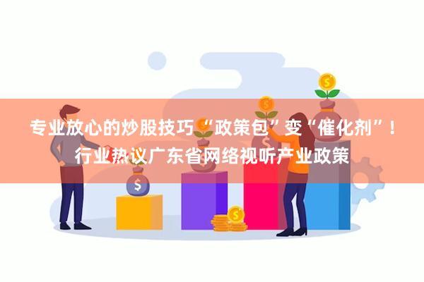 专业放心的炒股技巧 “政策包”变“催化剂”！行业热议广东省网络视听产业政策