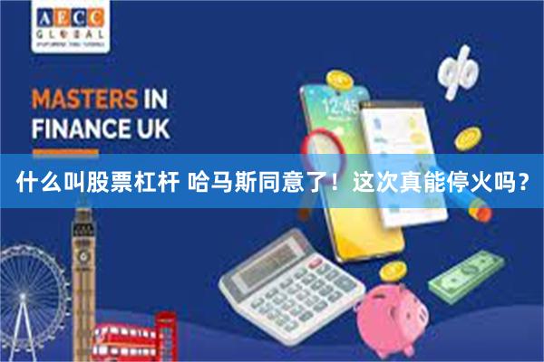 什么叫股票杠杆 哈马斯同意了！这次真能停火吗？
