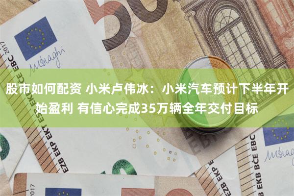 股市如何配资 小米卢伟冰：小米汽车预计下半年开始盈利 有信心完成35万辆全年交付目标