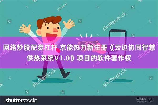 网络炒股配资杠杆 京能热力新注册《云边协同智慧供热系统V1.0》项目的软件著作权