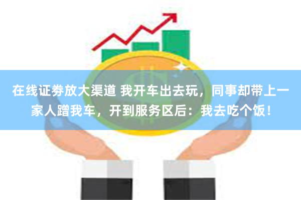 在线证劵放大渠道 我开车出去玩，同事却带上一家人蹭我车，开到服务区后：我去吃个饭！