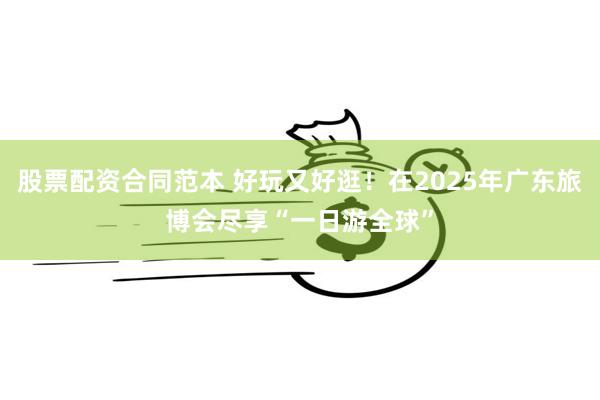 股票配资合同范本 好玩又好逛！在2025年广东旅博会尽享“一日游全球”