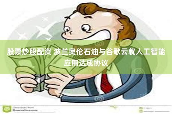 股票炒股配资 波兰奥伦石油与谷歌云就人工智能应用达成协议