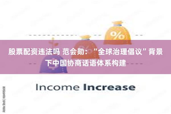 股票配资违法吗 范会勋：“全球治理倡议”背景下中国协商话语体系构建