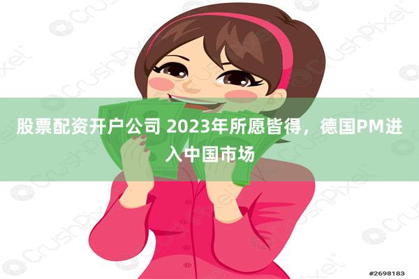 股票配资开户公司 2023年所愿皆得,德国PM进入中国市场