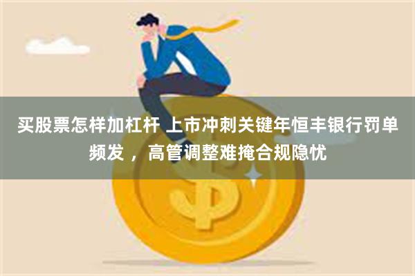 买股票怎样加杠杆 上市冲刺关键年恒丰银行罚单频发 ,高管调整难掩合规隐忧