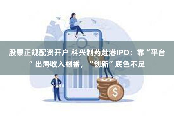 股票正规配资开户 科兴制药赴港IPO:靠“平台”出海收入翻番,“创新”底色不足
