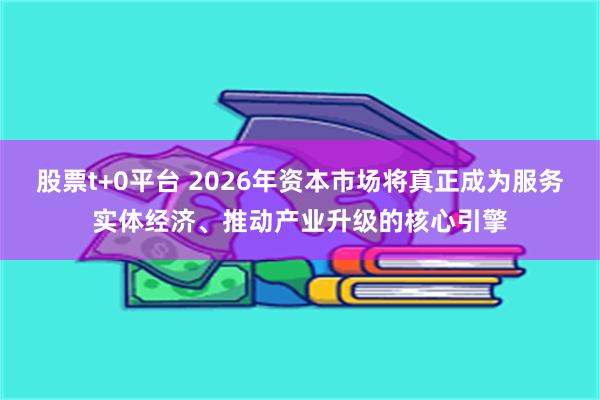 股票t+0平台 2026年资本市场将真正成为服务实体经济、推动产业升级的核心引擎