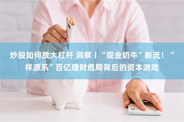 炒股如何放大杠杆 洞察丨“现金奶牛”断流！“祥源系”百亿理财危局背后的资本游戏