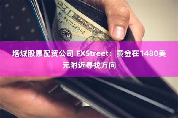 塔城股票配资公司 FXStreet：黄金在1480美元附近寻找方向